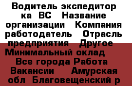 Водитель-экспедитор ка. ВС › Название организации ­ Компания-работодатель › Отрасль предприятия ­ Другое › Минимальный оклад ­ 1 - Все города Работа » Вакансии   . Амурская обл.,Благовещенский р-н